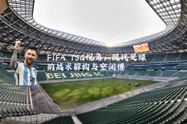 FIFA TSG视角:现代足球的战术解构与空间博弈
