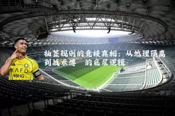 抽签规则的竞技真相：从地理隔离到战术博弈的底层逻辑