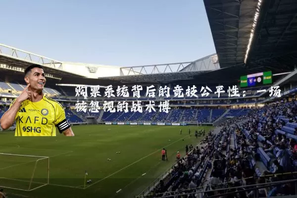购票系统背后的竞技公平性：一场被忽视的战术博弈
