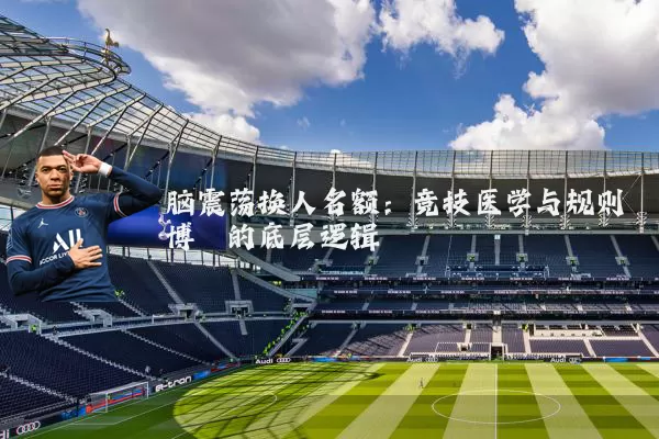 脑震荡换人名额:竞技医学与规则博弈的底层逻辑