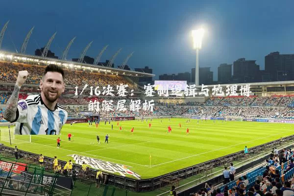 1/16决赛：赛制逻辑与地理博弈的深层解析