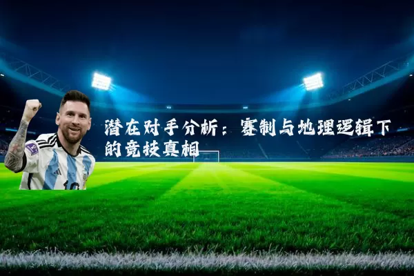 潜在对手分析：赛制与地理逻辑下的竞技真相