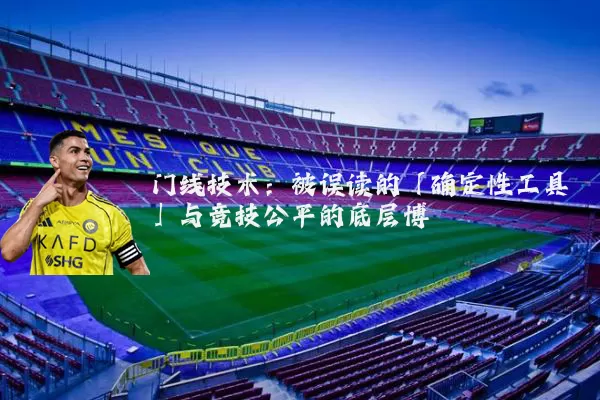 门线技术：被误读的「确定性工具」与竞技公平的底层博弈